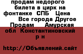 продам недорого 3 билета в цирк на фонтанке, СПБ › Цена ­ 2 000 - Все города Другое » Продам   . Амурская обл.,Константиновский р-н